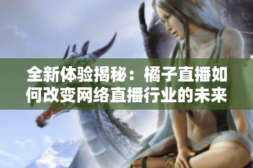 全新体验揭秘：橘子直播如何改变网络直播行业的未来