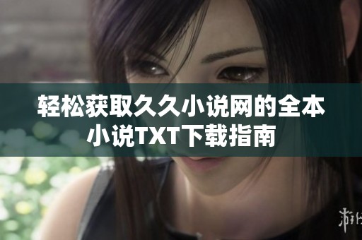 轻松获取久久小说网的全本小说TXT下载指南
