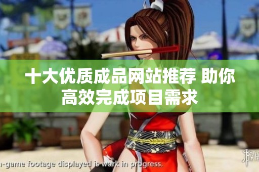 十大优质成品网站推荐 助你高效完成项目需求