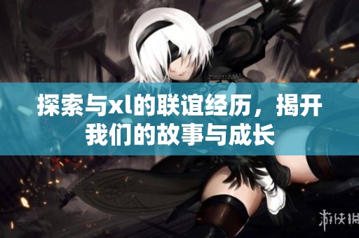 探索与xl的联谊经历，揭开我们的故事与成长