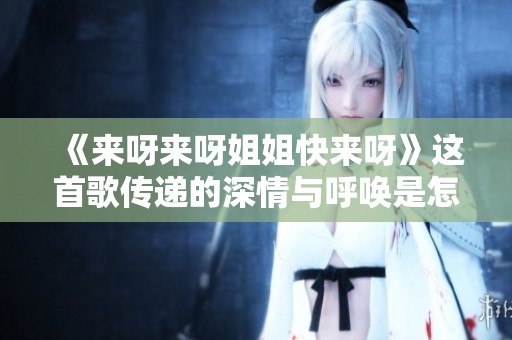 《来呀来呀姐姐快来呀》这首歌传递的深情与呼唤是怎样的体验