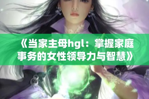 《当家主母hgl：掌握家庭事务的女性领导力与智慧》