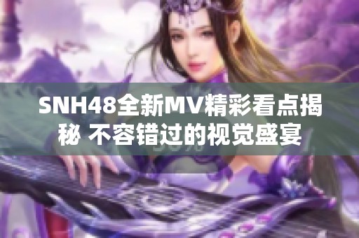 SNH48全新MV精彩看点揭秘 不容错过的视觉盛宴