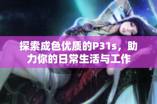 探索成色优质的P31s，助力你的日常生活与工作