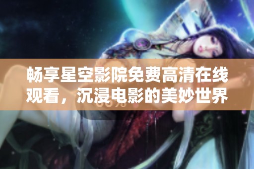 畅享星空影院免费高清在线观看，沉浸电影的美妙世界