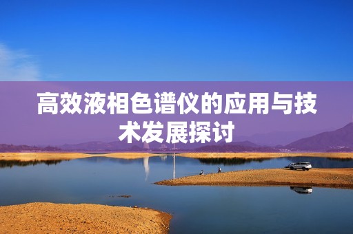 高效液相色谱仪的应用与技术发展探讨