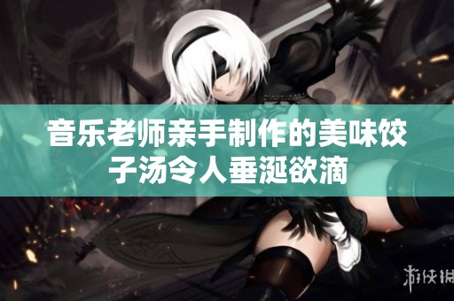 音乐老师亲手制作的美味饺子汤令人垂涎欲滴