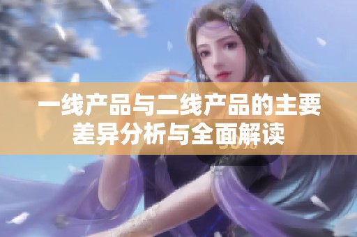 一线产品与二线产品的主要差异分析与全面解读