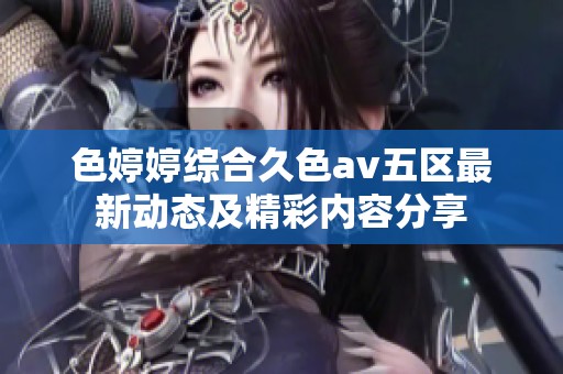 色婷婷综合久色av五区最新动态及精彩内容分享