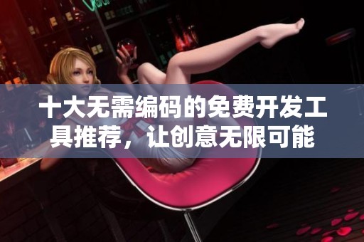 十大无需编码的免费开发工具推荐，让创意无限可能