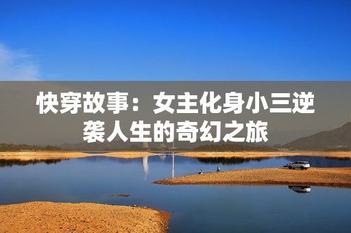 快穿故事：女主化身小三逆袭人生的奇幻之旅