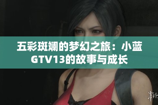 五彩斑斓的梦幻之旅：小蓝GTV13的故事与成长