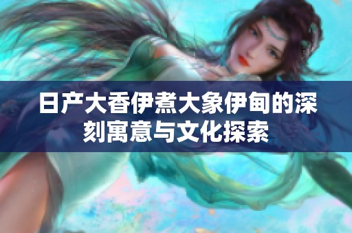 日产大香伊煮大象伊甸的深刻寓意与文化探索
