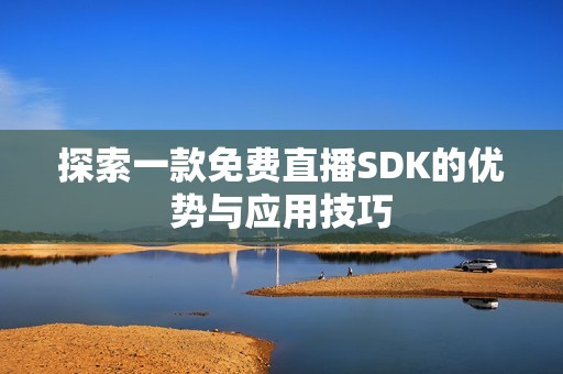 探索一款免费直播SDK的优势与应用技巧