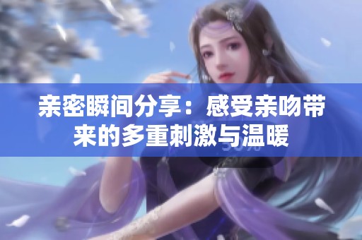 亲密瞬间分享：感受亲吻带来的多重刺激与温暖