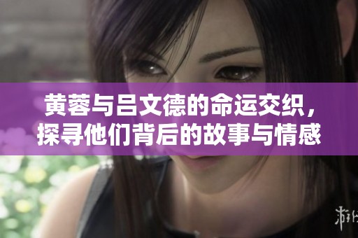 黄蓉与吕文德的命运交织，探寻他们背后的故事与情感