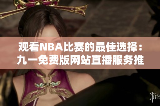 观看NBA比赛的最佳选择：九一免费版网站直播服务推荐
