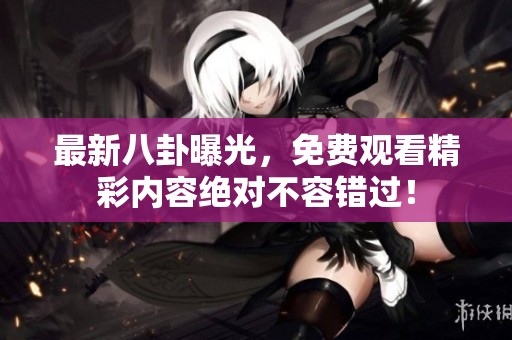 最新八卦曝光，免费观看精彩内容绝对不容错过！