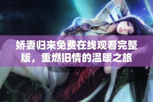 娇妻归来免费在线观看完整版，重燃旧情的温暖之旅