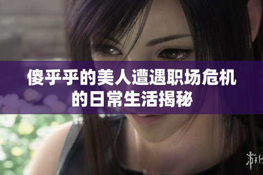 傻乎乎的美人遭遇职场危机的日常生活揭秘