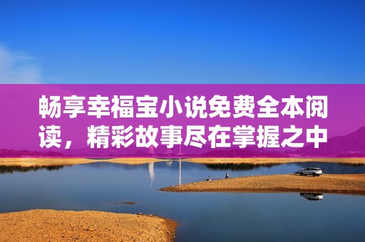 畅享幸福宝小说免费全本阅读，精彩故事尽在掌握之中