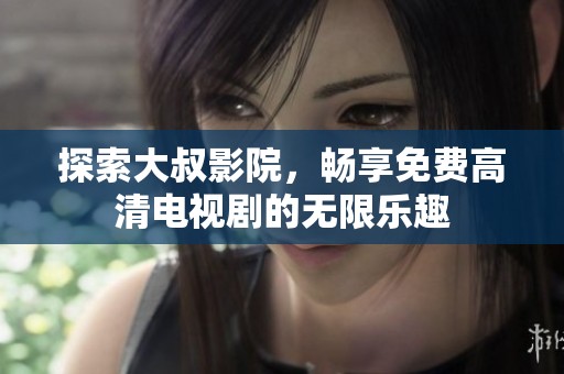探索大叔影院，畅享免费高清电视剧的无限乐趣