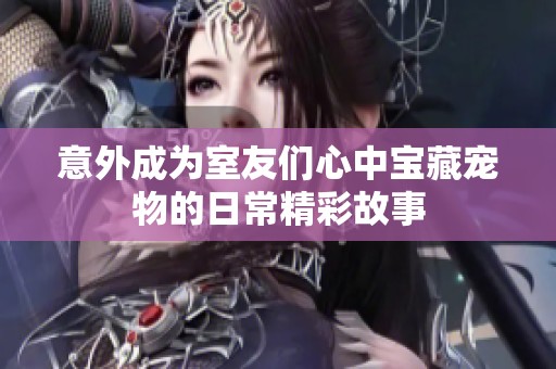 意外成为室友们心中宝藏宠物的日常精彩故事
