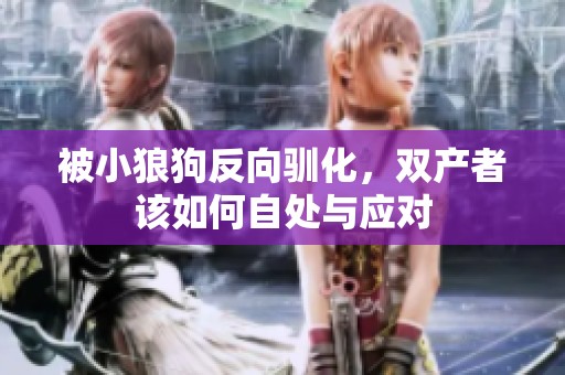 被小狼狗反向驯化，双产者该如何自处与应对