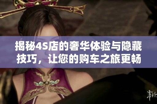 揭秘4S店的奢华体验与隐藏技巧，让您的购车之旅更畅快