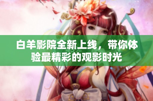 白羊影院全新上线，带你体验最精彩的观影时光