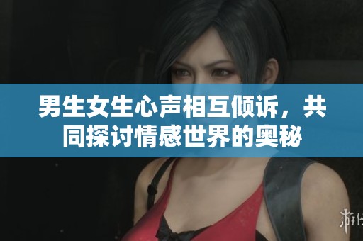男生女生心声相互倾诉，共同探讨情感世界的奥秘