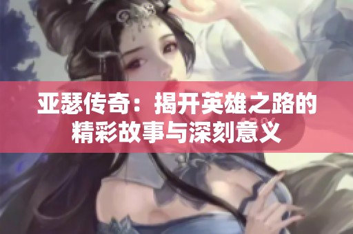 亚瑟传奇：揭开英雄之路的精彩故事与深刻意义