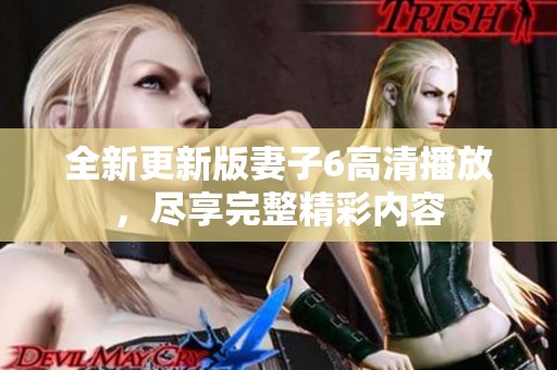 全新更新版妻子6高清播放，尽享完整精彩内容