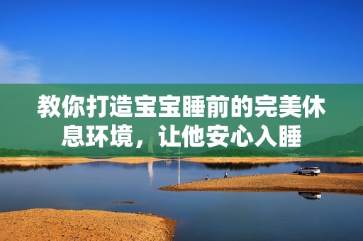教你打造宝宝睡前的完美休息环境，让他安心入睡