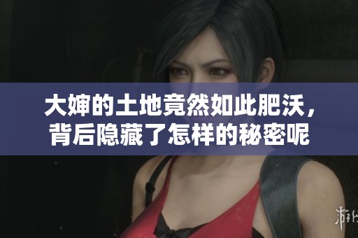 大婶的土地竟然如此肥沃，背后隐藏了怎样的秘密呢