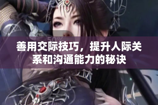 善用交际技巧，提升人际关系和沟通能力的秘诀