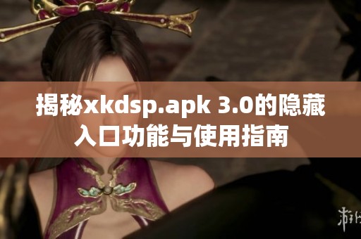 揭秘xkdsp.apk 3.0的隐藏入口功能与使用指南