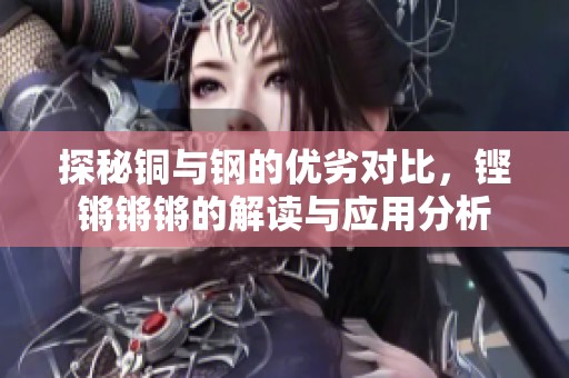 探秘铜与钢的优劣对比，铿锵锵锵的解读与应用分析