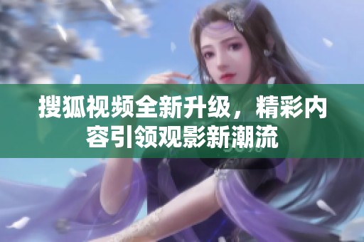 搜狐视频全新升级，精彩内容引领观影新潮流