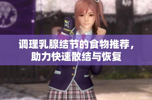 调理乳腺结节的食物推荐，助力快速散结与恢复