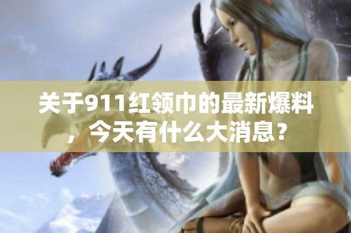 关于911红领巾的最新爆料，今天有什么大消息？