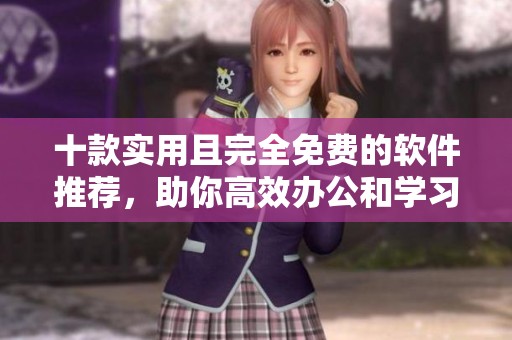 十款实用且完全免费的软件推荐，助你高效办公和学习