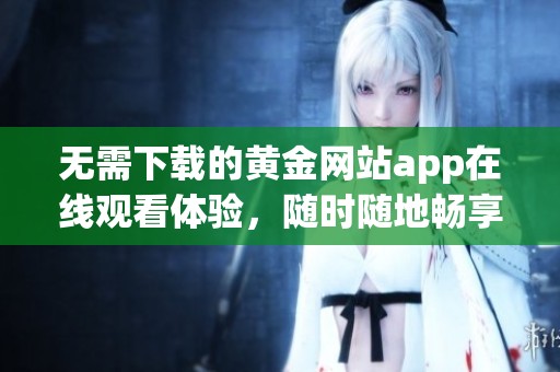 无需下载的黄金网站app在线观看体验，随时随地畅享精彩内容