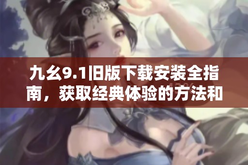 九幺9.1旧版下载安装全指南，获取经典体验的方法和步骤