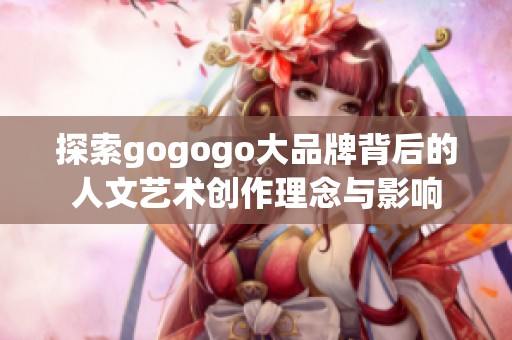 探索gogogo大品牌背后的人文艺术创作理念与影响