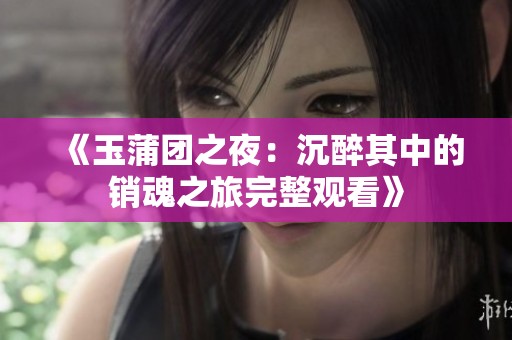 《玉蒲团之夜：沉醉其中的销魂之旅完整观看》