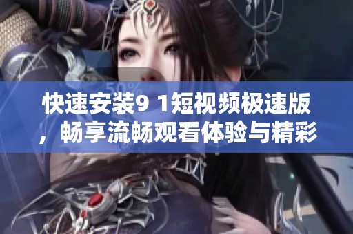 快速安装9 1短视频极速版，畅享流畅观看体验与精彩内容