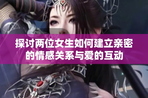 探讨两位女生如何建立亲密的情感关系与爱的互动
