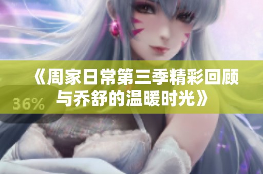 《周家日常第三季精彩回顾与乔舒的温暖时光》