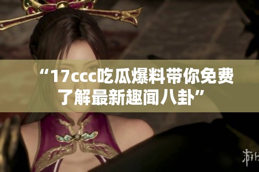 “17ccc吃瓜爆料带你免费了解最新趣闻八卦”